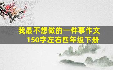 我最不想做的一件事作文150字左右四年级下册