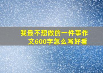 我最不想做的一件事作文600字怎么写好看