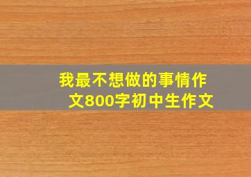 我最不想做的事情作文800字初中生作文