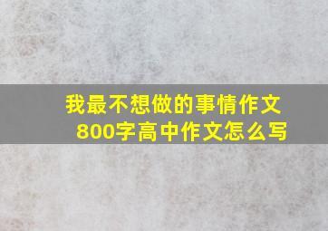 我最不想做的事情作文800字高中作文怎么写