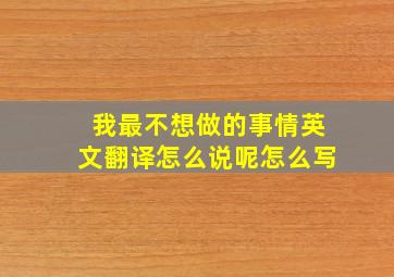 我最不想做的事情英文翻译怎么说呢怎么写