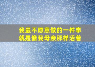 我最不愿意做的一件事就是像我母亲那样活着