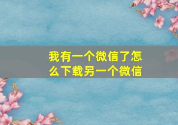 我有一个微信了怎么下载另一个微信