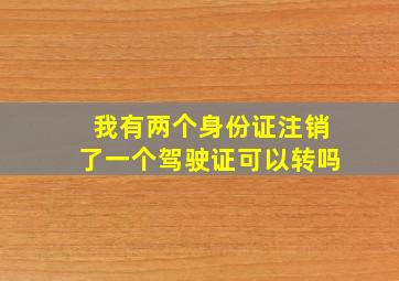 我有两个身份证注销了一个驾驶证可以转吗