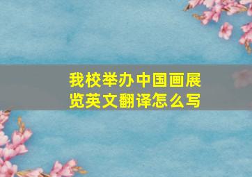 我校举办中国画展览英文翻译怎么写