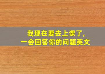 我现在要去上课了,一会回答你的问题英文