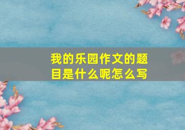 我的乐园作文的题目是什么呢怎么写