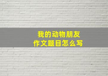 我的动物朋友作文题目怎么写