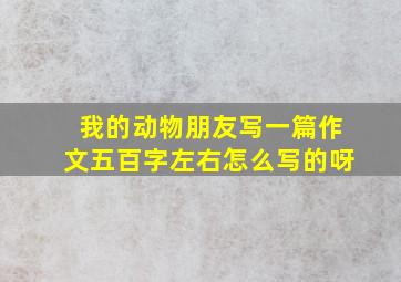 我的动物朋友写一篇作文五百字左右怎么写的呀