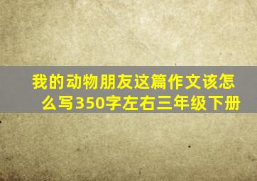 我的动物朋友这篇作文该怎么写350字左右三年级下册