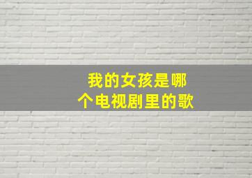 我的女孩是哪个电视剧里的歌