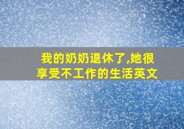 我的奶奶退休了,她很享受不工作的生活英文