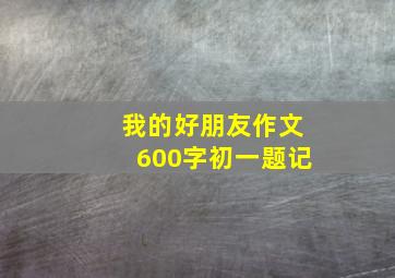 我的好朋友作文600字初一题记