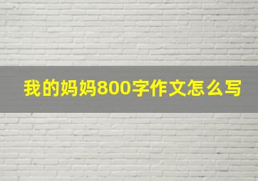 我的妈妈800字作文怎么写