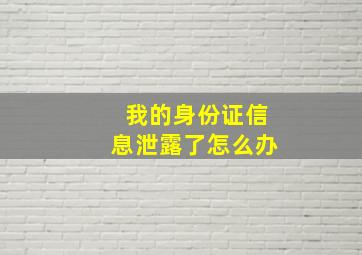 我的身份证信息泄露了怎么办