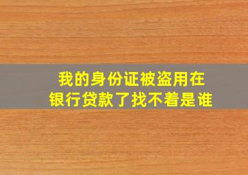 我的身份证被盗用在银行贷款了找不着是谁