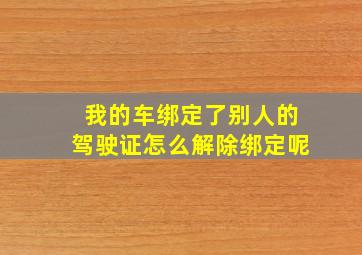 我的车绑定了别人的驾驶证怎么解除绑定呢