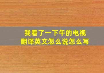 我看了一下午的电视翻译英文怎么说怎么写