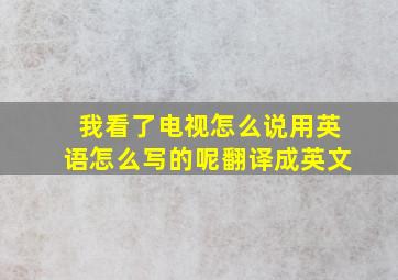 我看了电视怎么说用英语怎么写的呢翻译成英文