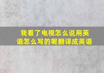 我看了电视怎么说用英语怎么写的呢翻译成英语