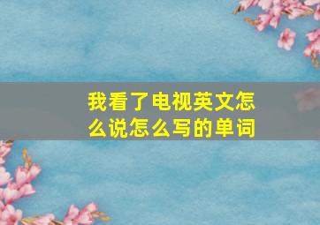 我看了电视英文怎么说怎么写的单词