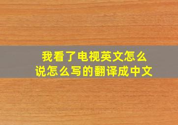 我看了电视英文怎么说怎么写的翻译成中文