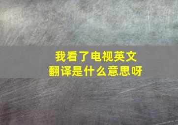 我看了电视英文翻译是什么意思呀