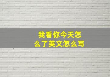 我看你今天怎么了英文怎么写