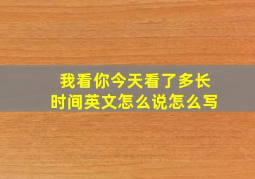 我看你今天看了多长时间英文怎么说怎么写