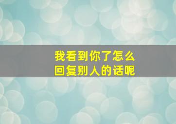 我看到你了怎么回复别人的话呢