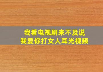 我看电视剧来不及说我爱你打女人耳光视频