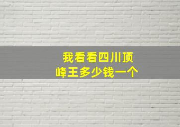 我看看四川顶峰王多少钱一个