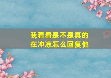 我看看是不是真的在冲凉怎么回复他