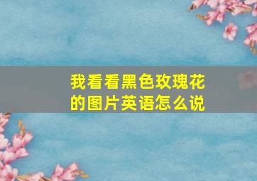 我看看黑色玫瑰花的图片英语怎么说