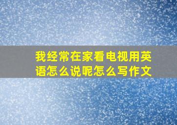 我经常在家看电视用英语怎么说呢怎么写作文