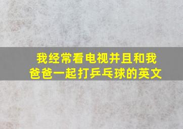 我经常看电视并且和我爸爸一起打乒乓球的英文