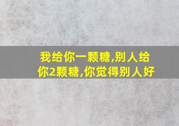 我给你一颗糖,别人给你2颗糖,你觉得别人好