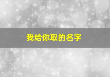 我给你取的名字