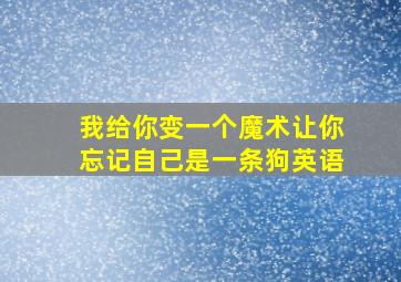 我给你变一个魔术让你忘记自己是一条狗英语