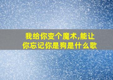 我给你变个魔术,能让你忘记你是狗是什么歌