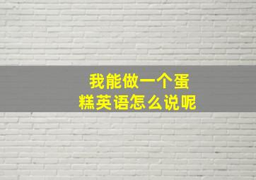 我能做一个蛋糕英语怎么说呢