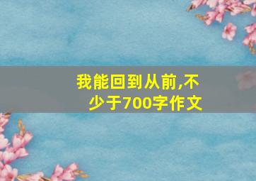 我能回到从前,不少于700字作文