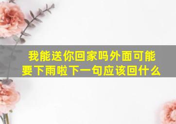 我能送你回家吗外面可能要下雨啦下一句应该回什么