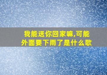 我能送你回家嘛,可能外面要下雨了是什么歌