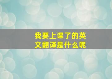 我要上课了的英文翻译是什么呢