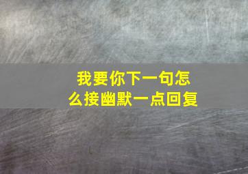 我要你下一句怎么接幽默一点回复