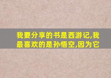 我要分享的书是西游记,我最喜欢的是孙悟空,因为它