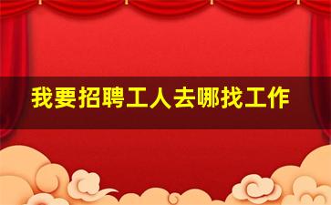 我要招聘工人去哪找工作