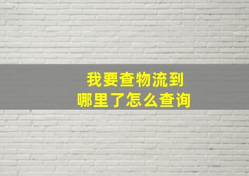 我要查物流到哪里了怎么查询