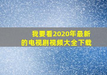 我要看2020年最新的电视剧视频大全下载